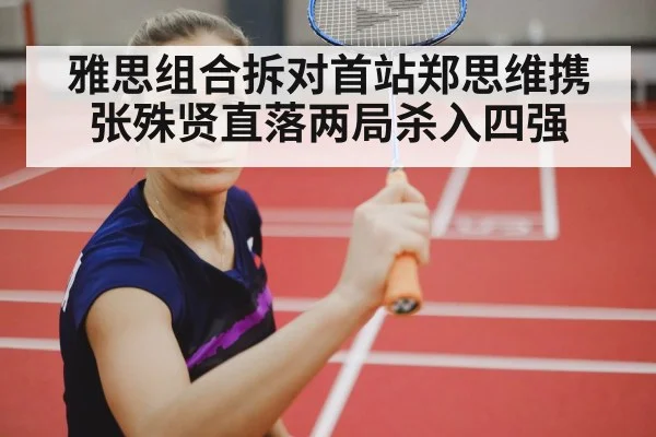 雅思组合拆对首站郑思维携张殊贤直落两局杀入四强