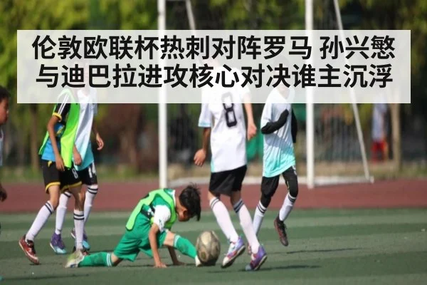 伦敦欧联杯热刺对阵罗马 孙兴慜与迪巴拉进攻核心对决谁主沉浮 | kaiyun