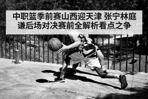 中职篮季前赛山西迎天津 张宁林庭谦后场对决赛前全解析看点之争 | kaiyun