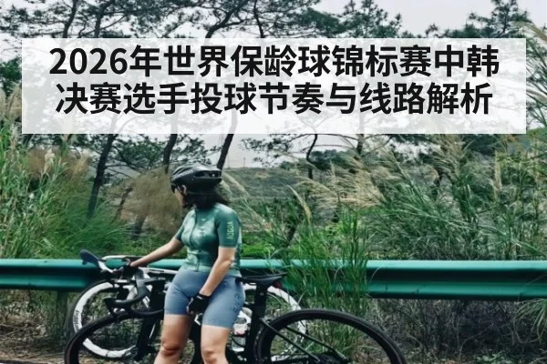 2026年世界保龄球锦标赛中韩决赛选手投球节奏与线路解析 | kaiyun