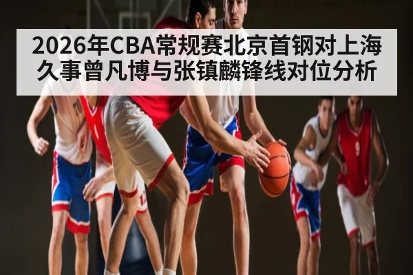 2026年CBA常规赛北京首钢对上海久事曾凡博与张镇麟锋线对位分析 | kaiyun