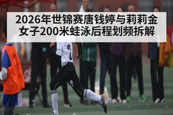 2026年世锦赛唐钱婷与莉莉金女子200米蛙泳后程划频拆解 | kaiyun